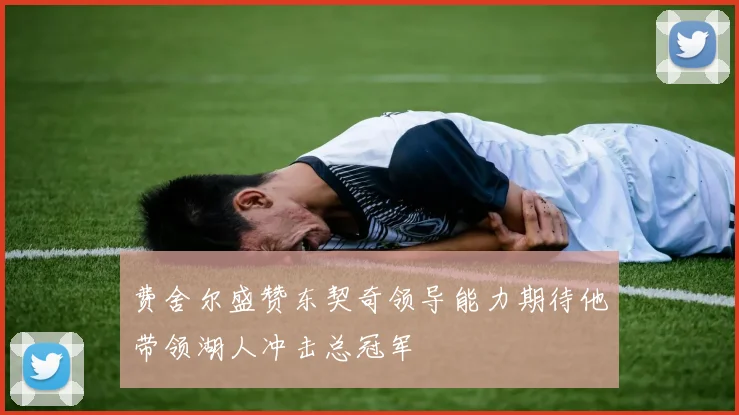 费舍尔盛赞东契奇领导能力期待他带领湖人冲击总冠军