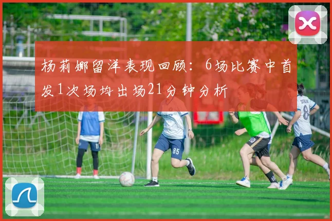 杨莉娜留洋表现回顾：6场比赛中首发1次场均出场21分钟分析