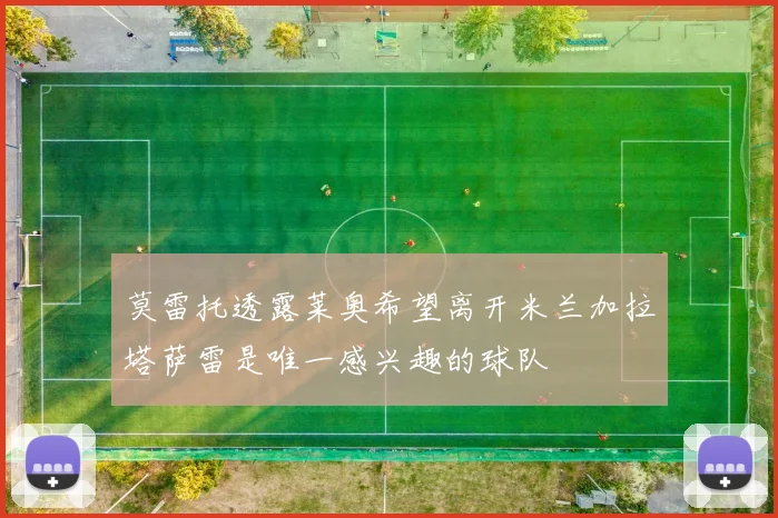 莫雷托透露莱奥希望离开米兰加拉塔萨雷是唯一感兴趣的球队