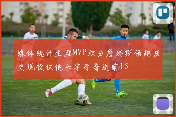 媒体统计生涯MVP积分詹姆斯领跑历史现役仅他和字母哥进前15