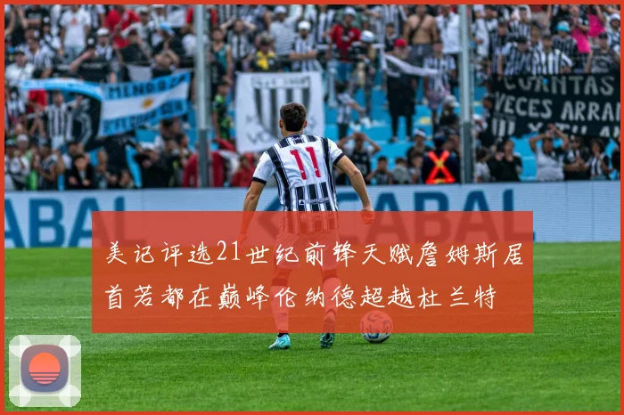 美记评选21世纪前锋天赋詹姆斯居首若都在巅峰伦纳德超越杜兰特