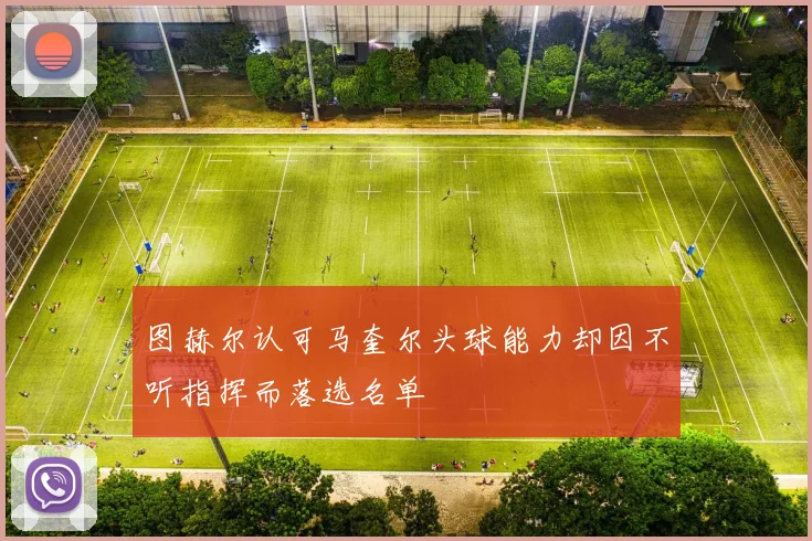 图赫尔认可马奎尔头球能力却因不听指挥而落选名单
