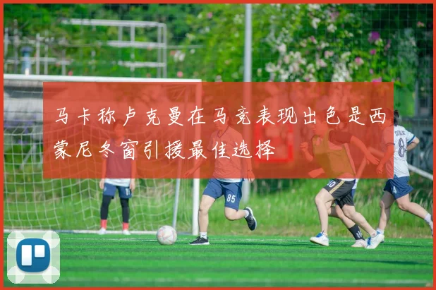 马卡称卢克曼在马竞表现出色是西蒙尼冬窗引援最佳选择