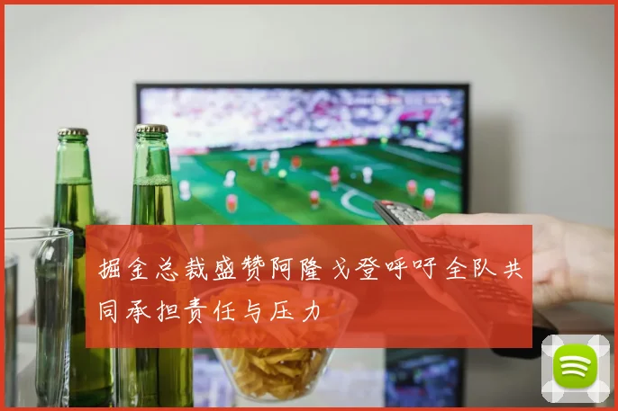 掘金总裁盛赞阿隆戈登呼吁全队共同承担责任与压力