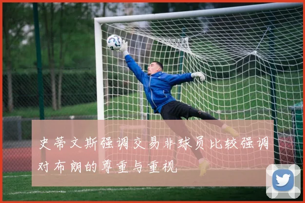 史蒂文斯强调交易非球员比较强调对布朗的尊重与重视