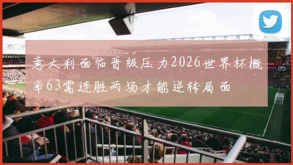 意大利面临晋级压力2026世界杯概率63需连胜两场才能逆转局面