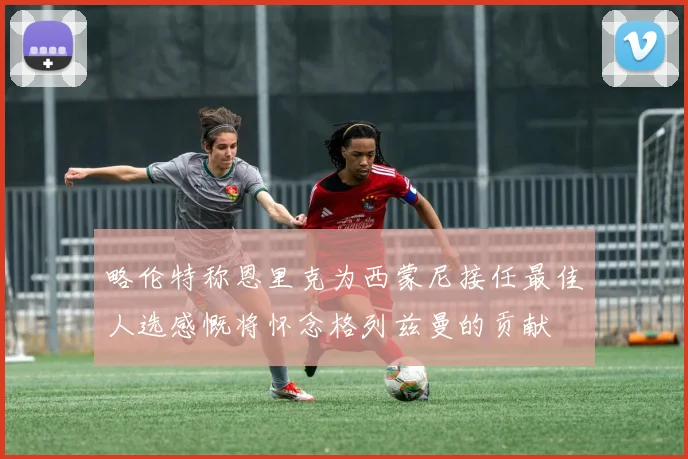 略伦特称恩里克为西蒙尼接任最佳人选感慨将怀念格列兹曼的贡献