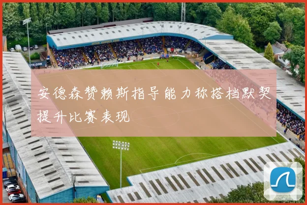 安德森赞赖斯指导能力称搭档默契提升比赛表现