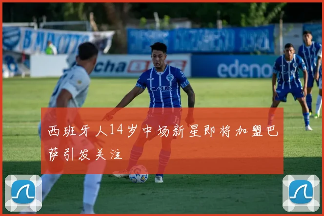 西班牙人14岁中场新星即将加盟巴萨引发关注