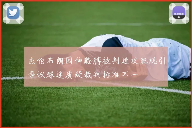 杰伦布朗因伸胳膊被判进攻犯规引争议球迷质疑裁判标准不一