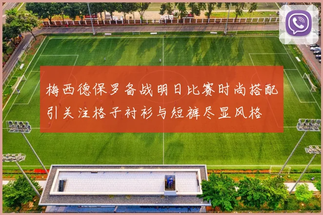 梅西德保罗备战明日比赛时尚搭配引关注格子衬衫与短裤尽显风格