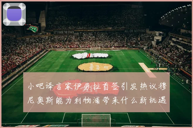 小吧译言家伊劳拉首签引发热议穆尼奥斯能为利物浦带来什么新机遇