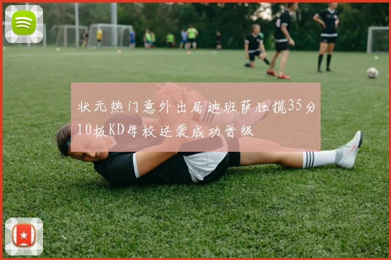 状元热门意外出局迪班萨独揽35分10板KD母校逆袭成功晋级