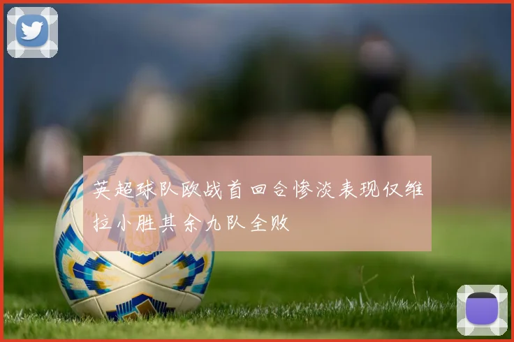 英超球队欧战首回合惨淡表现仅维拉小胜其余九队全败