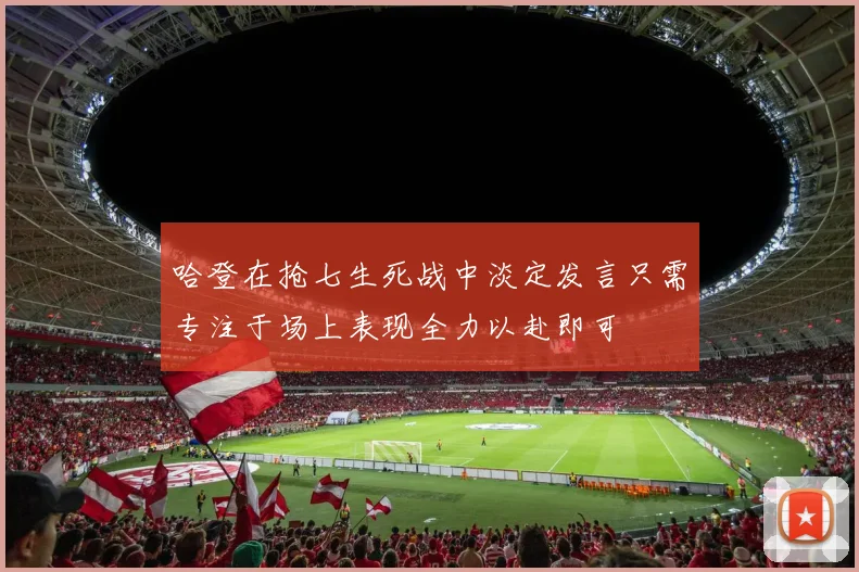 哈登在抢七生死战中淡定发言只需专注于场上表现全力以赴即可