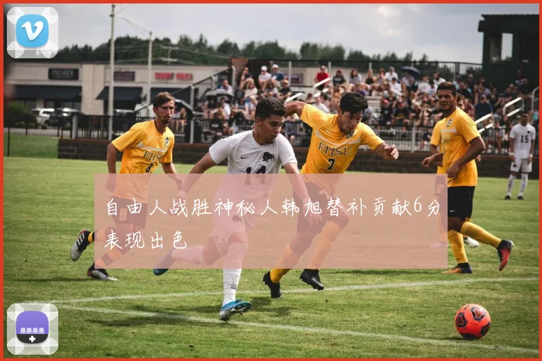自由人战胜神秘人韩旭替补贡献6分表现出色