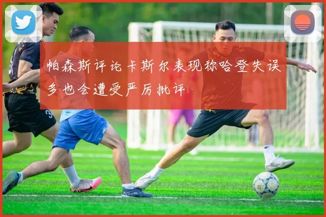 帕森斯评论卡斯尔表现称哈登失误多也会遭受严厉批评
