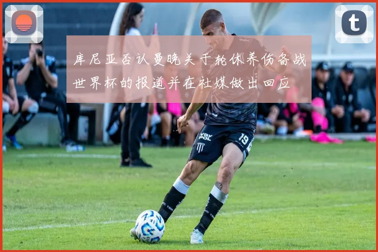 库尼亚否认曼晚关于轮休养伤备战世界杯的报道并在社媒做出回应