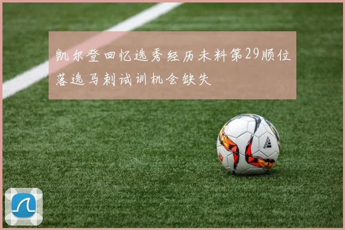 凯尔登回忆选秀经历未料第29顺位落选马刺试训机会缺失