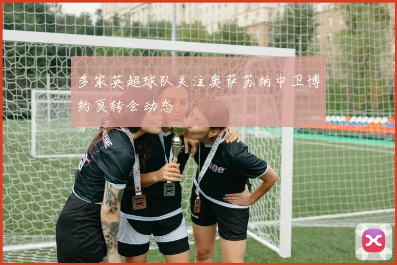 多家英超球队关注奥萨苏纳中卫博约莫转会动态