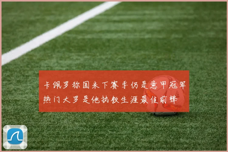 卡佩罗称国米下赛季仍是意甲冠军热门大罗是他执教生涯最佳前锋