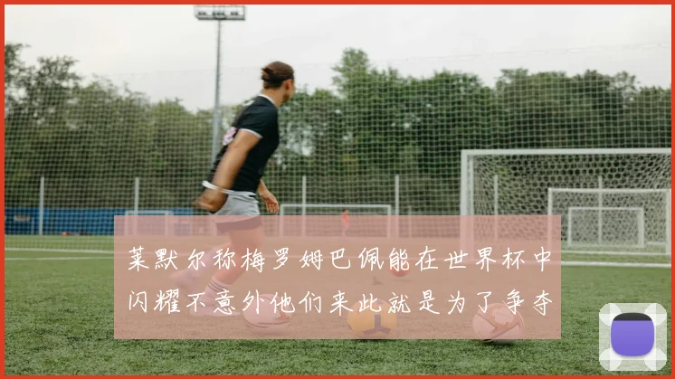 莱默尔称梅罗姆巴佩能在世界杯中闪耀不意外他们来此就是为了争夺最佳球员