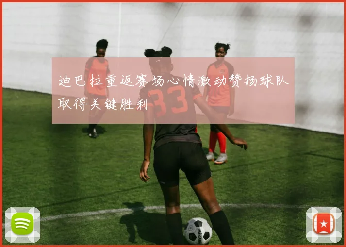迪巴拉重返赛场心情激动赞扬球队取得关键胜利