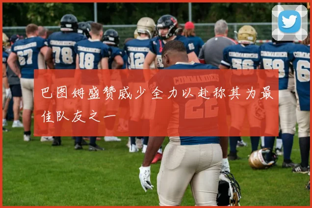 巴图姆盛赞威少全力以赴称其为最佳队友之一