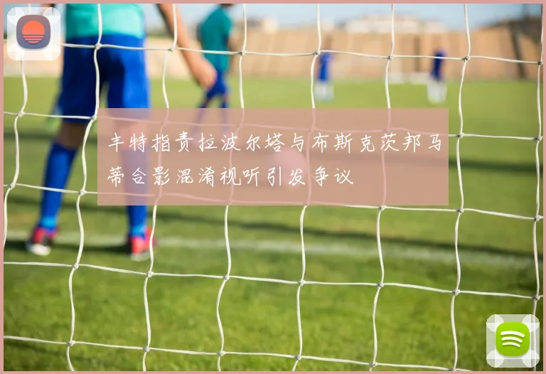 丰特指责拉波尔塔与布斯克茨邦马蒂合影混淆视听引发争议