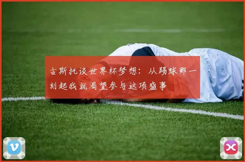 古斯托谈世界杯梦想：从踢球那一刻起我就渴望参与这项盛事
