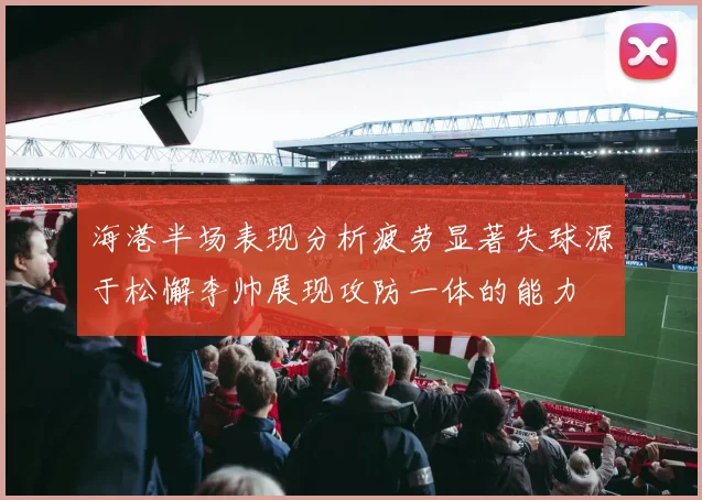 海港半场表现分析疲劳显著失球源于松懈李帅展现攻防一体的能力