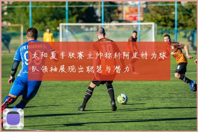 太阳夏季联赛主帅称科阿皮特为球队领袖展现出聪慧与潜力