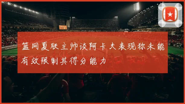 篮网夏联主帅谈阿卡夫表现称未能有效限制其得分能力