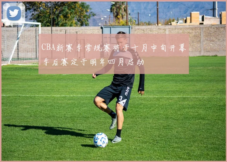 CBA新赛季常规赛将于十月中旬开幕季后赛定于明年四月启动