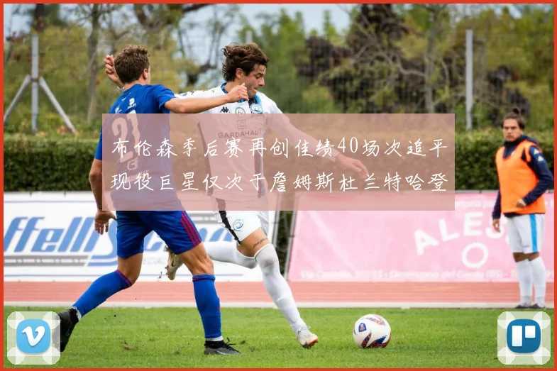 布伦森季后赛再创佳绩40场次追平现役巨星仅次于詹姆斯杜兰特哈登