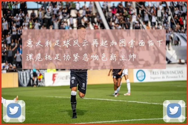 意大利足球风云再起加图索面临下课危机足协紧急物色新主帅