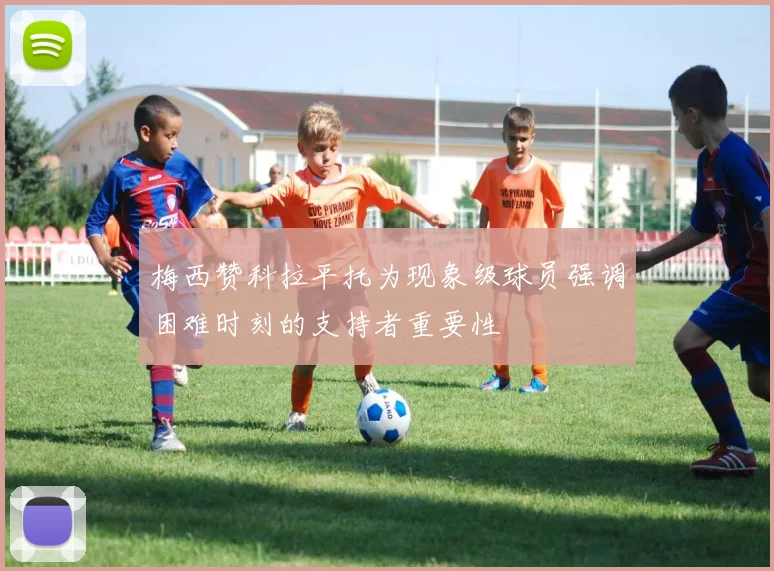 梅西赞科拉平托为现象级球员强调困难时刻的支持者重要性